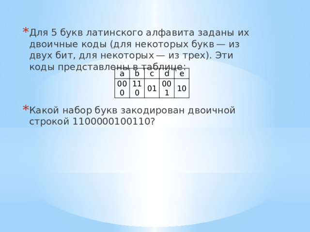 Для 5 букв латинского алфавита заданы их двоичные коды (для некоторых букв — из двух бит, для некоторых — из трех). Эти коды представлены в таблице: Какой набор букв закодирован двоичной строкой 1100000100110? a b 000 c 110 d 01 e 001 10   