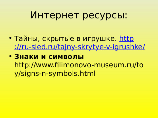 Интернет ресурсы: Тайны, скрытые в игрушке. http ://ru-sled.ru/tajny-skrytye-v-igrushke / Знаки и символы http://www.filimonovo-museum.ru/toy/signs-n-symbols.html 