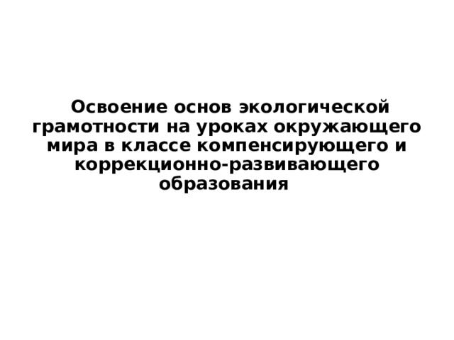  Освоение основ экологической грамотности на уроках окружающего мира в классе компенсирующего и коррекционно-развивающего образования 