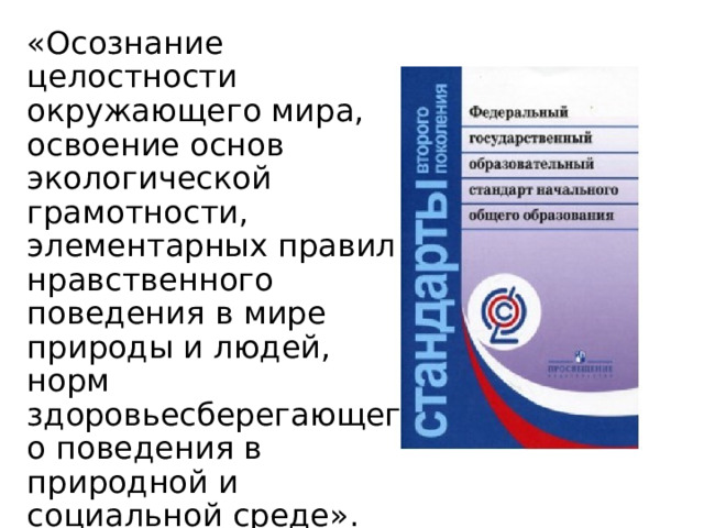«Осознание целостности окружающего мира, освоение основ экологической грамотности, элементарных правил нравственного поведения в мире природы и людей, норм здоровьесберегающего поведения в природной и социальной среде». ФГОС II поколения 