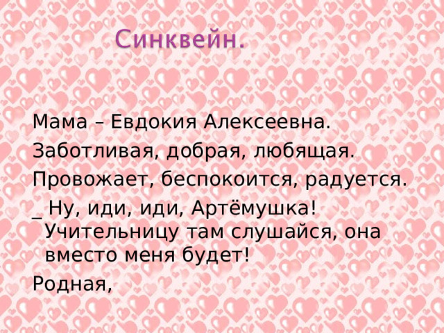 Мама – Евдокия Алексеевна. Заботливая, добрая, любящая. Провожает, беспокоится, радуется. _ Ну, иди, иди, Артёмушка! Учительницу там слушайся, она вместо меня будет! Родная, 