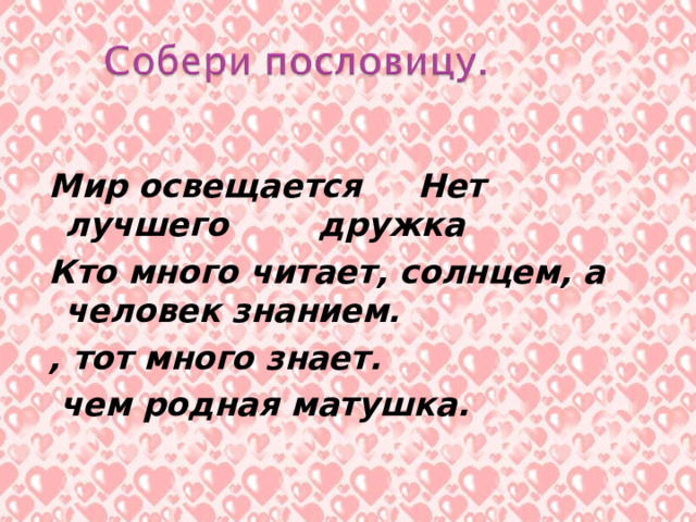  Мир освещается Нет лучшего дружка Кто много читает, солнцем, а человек знанием. , тот много знает.  чем родная матушка.    