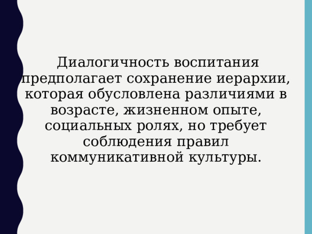  Диалогичность воспитания предполагает сохранение иерархии, которая обусловлена различиями в возрасте, жизненном опыте, социальных ролях, но требует соблюдения правил коммуникативной культуры.  