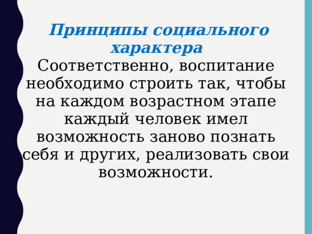  Принципы социального характера Соответственно, воспитание необходимо строить так, чтобы на каждом возрастном этапе каждый человек имел возможность заново познать себя и других, реализовать свои возможности.  
