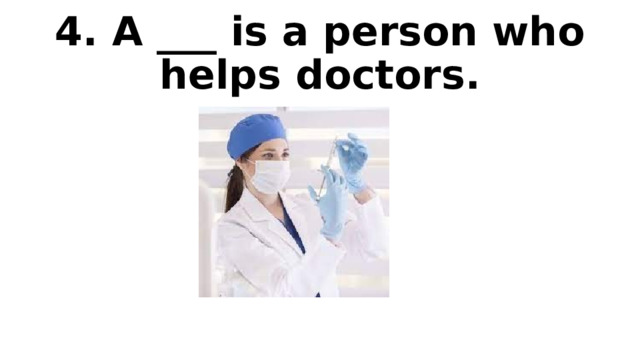 4. A ___ is a person who helps doctors. 