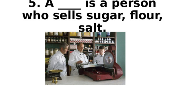 5. A ____ is a person who sells sugar, flour, salt. 