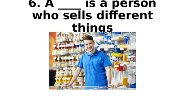 6. A ____ is a person who sells different things 