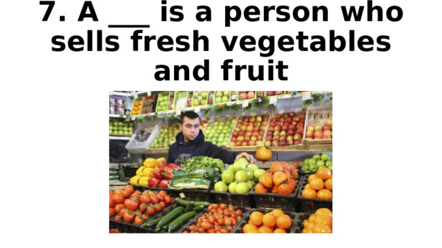 7. A ___ is a person who sells fresh vegetables and fruit 