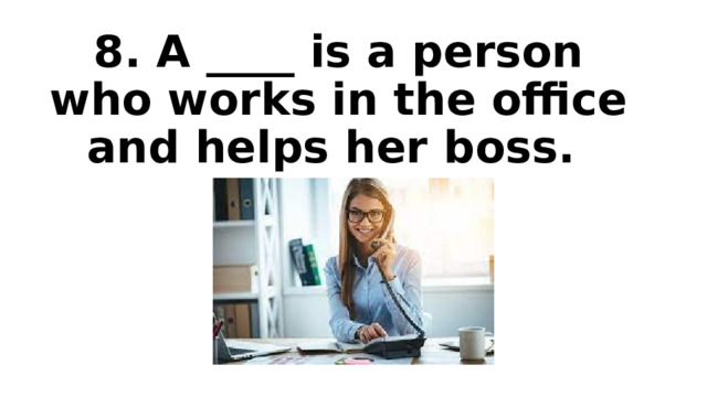 8. A ____ is a person who works in the office and helps her boss. 