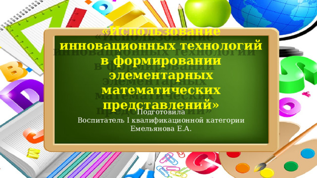  «Использование инновационных технологий в формировании элементарных математических представлений»   Подготовила Воспитатель I квалификационной категории Емельянова Е.А. 