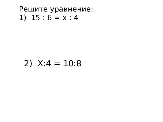 Решите уравнение: 1) 15 : 6 = x : 4 2) Х:4 = 10:8 
