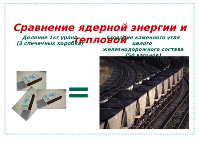 Сравнение ядерной энергии и тепловой         Деление 1кг урана (3 спичечных коробка) Сгорание каменного угля целого железнодорожного состава (50 вагонов) = 