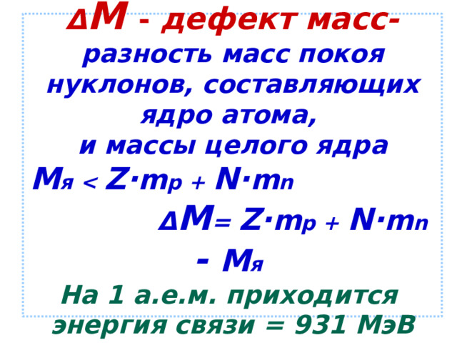 Δ M  - дефект масс-  разность масс покоя нуклонов, составляющих ядро атома,  и массы целого ядра  M я  Z· m p + N· m n   Δ M = Z· m p + N· m n  - M я   На 1 а.е.м. приходится  энергия связи = 931 МэВ 
