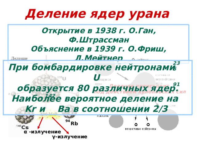 Деление ядер урана Открытие в 1938 г. О.Ган, Ф.Штрассман Объяснение в 1939 г. О.Фриш, Л.Мейтнер 235 При бомбардировке нейтронами U  образуется 80 различных ядер. Наиболее вероятное деление на Kr и   Ba в соотношении 2/3 91 Деление происходит под действием кулоновских сил 142 94 Rb α -излучение γ -излучение 