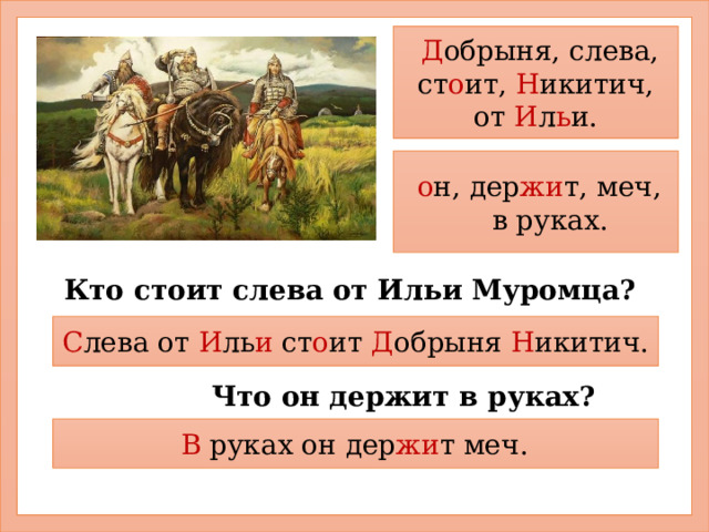  Д обрыня, слева, ст о ит, Н икитич, от И л ь и. о н, дер жи т, меч, в руках. Кто стоит слева от Ильи Муромца? С лева от И ль и ст о ит Д обрыня Н икитич. Что он держит в руках? В руках он дер жи т меч. 