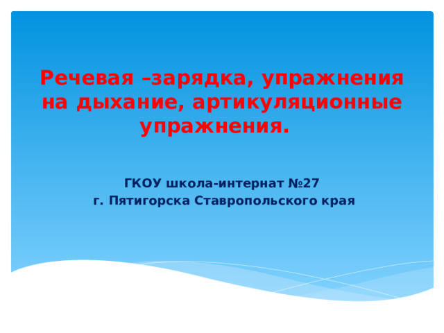 Речевая –зарядка, упражнения на дыхание, артикуляционные упражнения. ГКОУ школа-интернат №27  г. Пятигорска Ставропольского края 