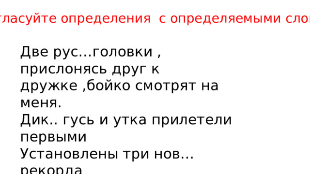 Согласуйте определения с определяемыми словами Две рус…головки , прислонясь друг к дружке ,бойко смотрят на меня. Дик.. гусь и утка прилетели первыми Установлены три нов… рекорда 