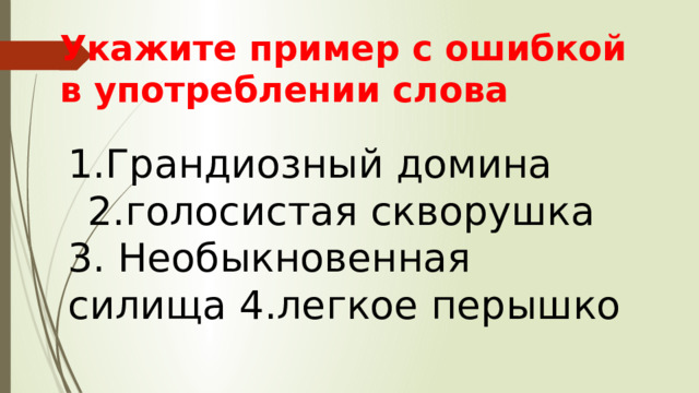 Укажите пример с ошибкой в употреблении слова Грандиозный домина 2.голосистая скворушка 3. Необыкновенная силища 4.легкое перышко 