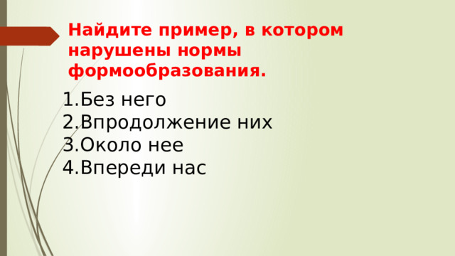 Найдите пример, в котором нарушены нормы формообразования. Без него Впродолжение них Около нее Впереди нас 