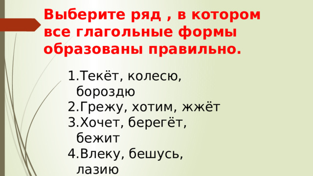 Выберите ряд , в котором все глагольные формы образованы правильно. Текёт, колесю, бороздю Грежу, хотим, жжёт Хочет, берегёт, бежит Влеку, бешусь, лазию 