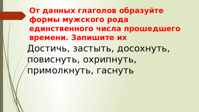 От данных глаголов образуйте формы мужского рода единственного числа прошедшего времени. Запишите их Достичь, застыть, досохнуть, повиснуть, охрипнуть, примолкнуть, гаснуть 