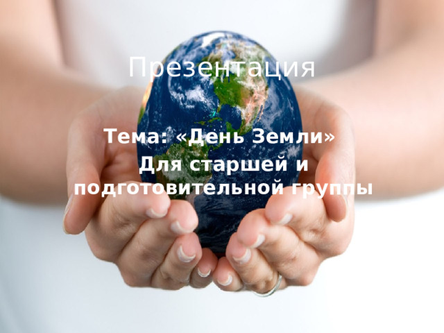 Презентация Тема: «День Земли» Для старшей и подготовительной группы  