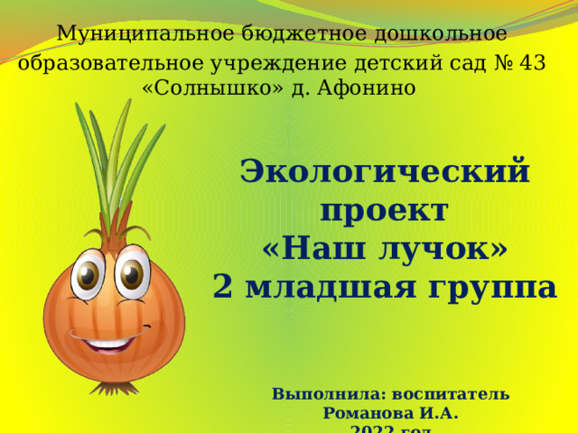 Муниципальное бюджетное дошкольное образовательное учреждение детский сад № 43 «Солнышко» д. Афонино Экологический  проект  «Наш лучок»  2 младшая группа Выполнила: воспитатель Романова И.А. 2022 год 
