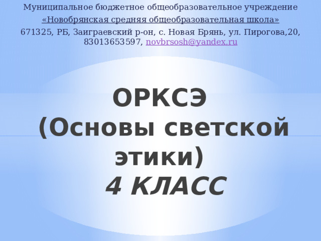Муниципальное бюджетное общеобразовательное учреждение «Новобрянская средняя общеобразовательная школа» 671325, РБ, Заиграевский р-он, с. Новая Брянь, ул. Пирогова,20, 83013653597, novbrsosh @ yandex . ru ОРКСЭ  (Основы светской этики)  4 КЛАСС 