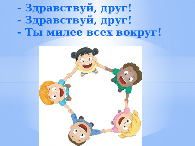  - Здравствуй, друг!  - Здравствуй, друг!  - Ты милее всех вокруг!   
