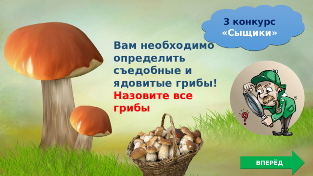 3 конкурс «Сыщики» Вам необходимо определить съедобные и ядовитые грибы! Назовите все грибы ВПЕРЁД 