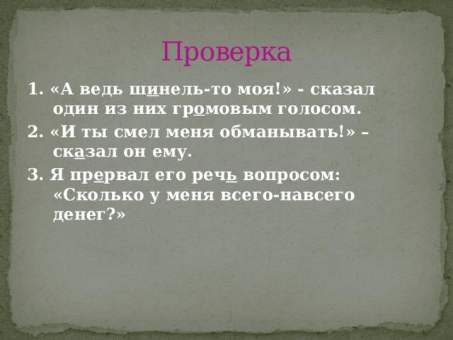 Проверка 1. «А ведь ш и нель-то моя!» - сказал один из них гр о мовым голосом. 2. «И ты смел меня обманывать!» – ск а зал он ему. 3. Я пр е рвал его реч ь вопросом: «Сколько у меня всего-навсего денег?» 