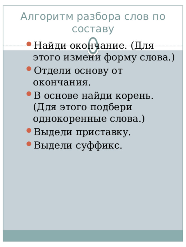 Алгоритм разбора слов по составу Найди окончание. (Для этого измени форму слова.) Отдели основу от окончания. В основе найди корень. (Для этого подбери однокоренные слова.) Выдели приставку. Выдели суффикс. 