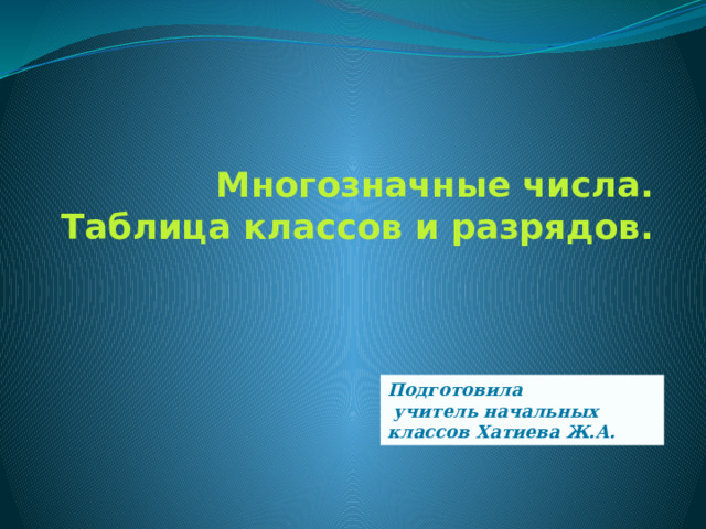 Многозначные числа.  Таблица классов и разрядов. Подготовила  учитель начальных классов Хатиева Ж.А. 