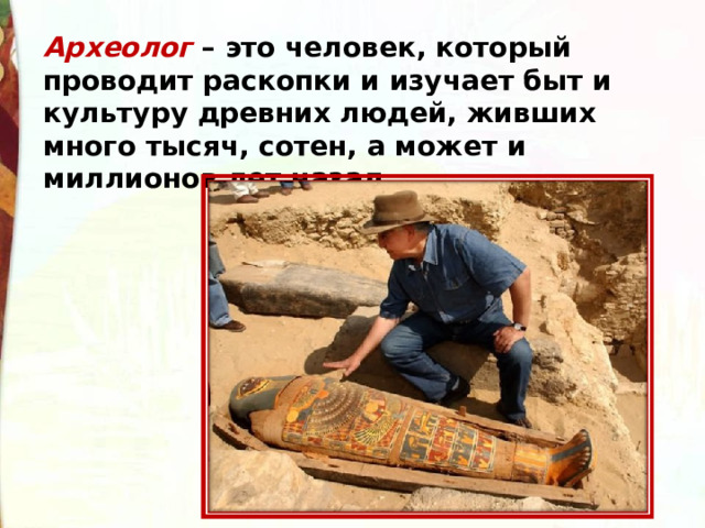Археолог  – это человек, который проводит раскопки и изучает быт и культуру древних людей, живших много тысяч, сотен, а может и миллионов лет назад. 