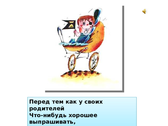 Перед тем как у своих родителей  Что-нибудь хорошее выпрашивать,  У себя спросите: «Заслужил ли я? 