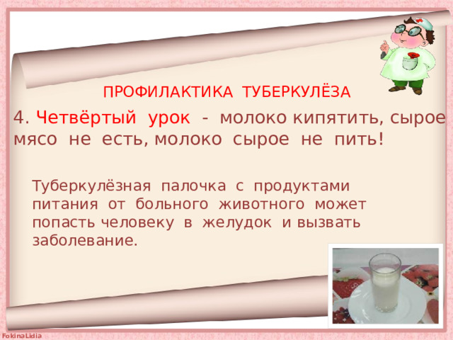ПРОФИЛАКТИКА ТУБЕРКУЛЁЗА 4. Четвёртый урок - молоко кипятить, сырое мясо не есть, молоко сырое не пить! Туберкулёзная палочка с продуктами питания от больного животного может попасть человеку в желудок и вызвать заболевание. 