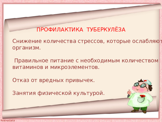 ПРОФИЛАКТИКА ТУБЕРКУЛЁЗА Снижение количества стрессов, которые ослабляют организм.   Правильное питание с необходимым количеством витаминов и микроэлементов.   Отказ от вредных привычек.   Занятия физической культурой.   