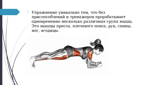 Упражнение уникально тем, что без приспособлений и тренажеров прорабатывает одновременно несколько различных групп мышц. Это мышцы пресса, плечевого пояса, рук, спины, ног, ягодицы. 