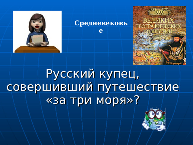 Средневековье Русский купец, совершивший путешествие «за три моря»? 