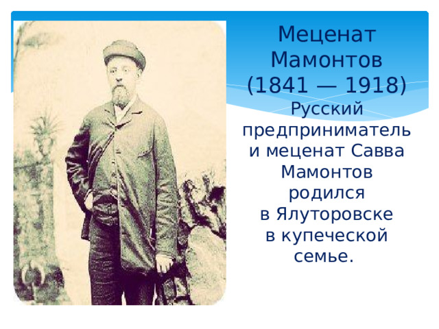 Меценат Мамонтов (1841 — 1918)  Русский предприниматель и меценат Савва Мамонтов родился в Ялуторовске в купеческой семье.   