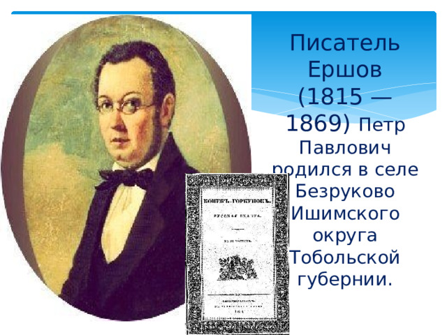 Писатель Ершов (1815 — 1869)  Петр Павлович родился в селе Безруково Ишимского округа Тобольской губернии.  