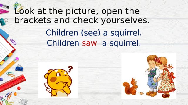 Look at the picture, open the brackets and check yourselves. Children (see) a squirrel. Children saw a squirrel. 