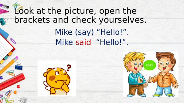 Look at the picture, open the brackets and check yourselves. Mike (say) “Hello!”. Mike said “Hello!”. 