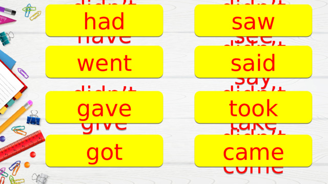 didn’t have had didn’t see saw didn’t go didn’t say said went gave didn’t take didn’t give took didn’t come came didn’t get got 