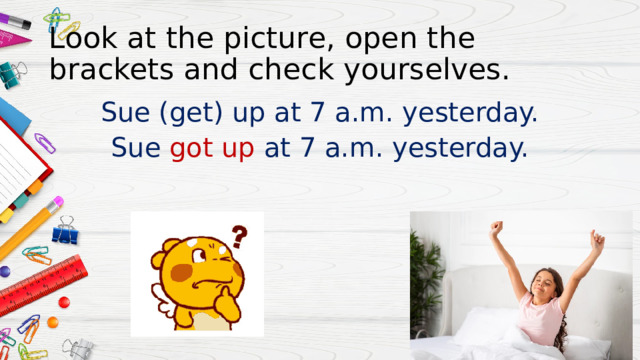 Look at the picture, open the brackets and check yourselves. Sue (get) up at 7 a.m. yesterday. Sue got up at 7 a.m. yesterday. 