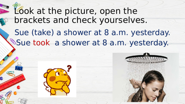 Look at the picture, open the brackets and check yourselves. Sue (take) a shower at 8 a.m. yesterday. Sue took a shower at 8 a.m. yesterday. 