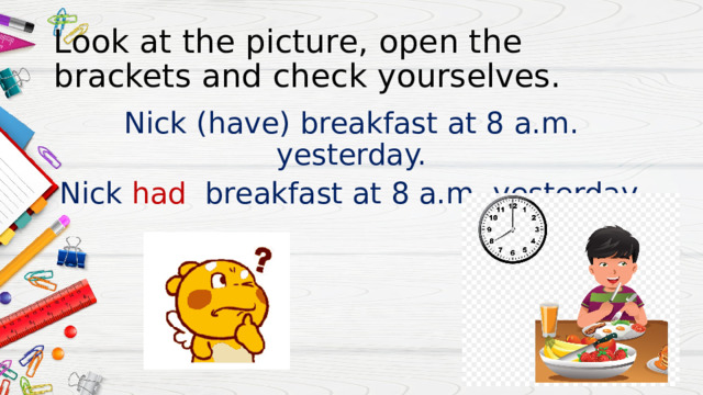 Look at the picture, open the brackets and check yourselves. Nick (have) breakfast at 8 a.m. yesterday. Nick had breakfast at 8 a.m. yesterday. 