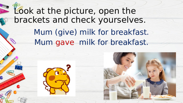 Look at the picture, open the brackets and check yourselves. Mum (give) milk for breakfast. Mum gave milk for breakfast. 