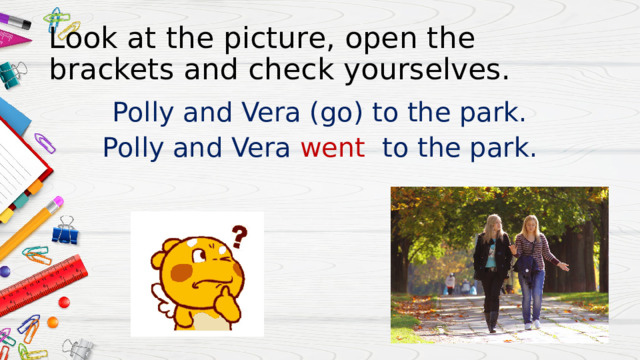 Look at the picture, open the brackets and check yourselves. Polly and Vera (go) to the park. Polly and Vera went to the park. 