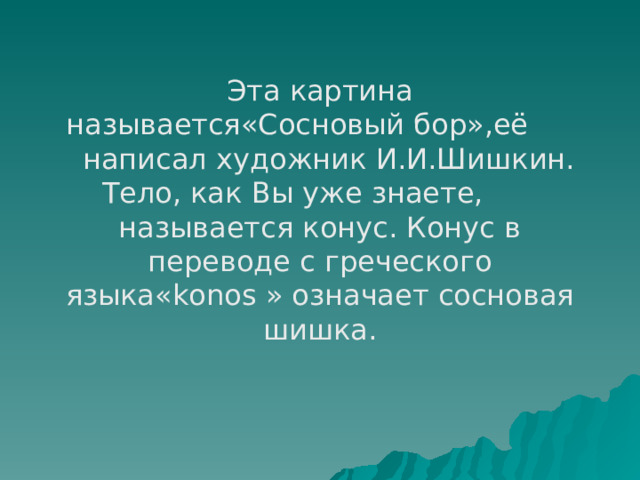 Эта картина называется«Сосновый бор»,её написал художник И.И.Шишкин. Тело, как Вы уже знаете, называется конус. Конус в переводе с греческого языка« konos » означает сосновая шишка. 